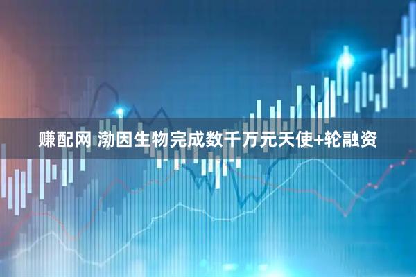 赚配网 渤因生物完成数千万元天使+轮融资
