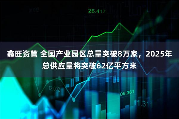 鑫旺资管 全国产业园区总量突破8万家，2025年总供应量将突破62亿平方米