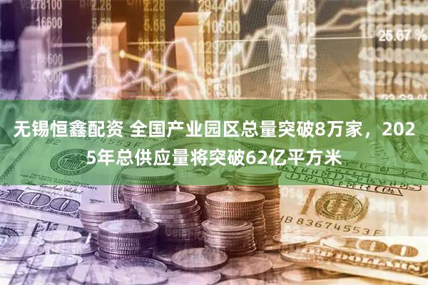 无锡恒鑫配资 全国产业园区总量突破8万家，2025年总供应量将突破62亿平方米