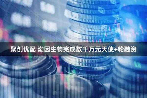聚创优配 渤因生物完成数千万元天使+轮融资
