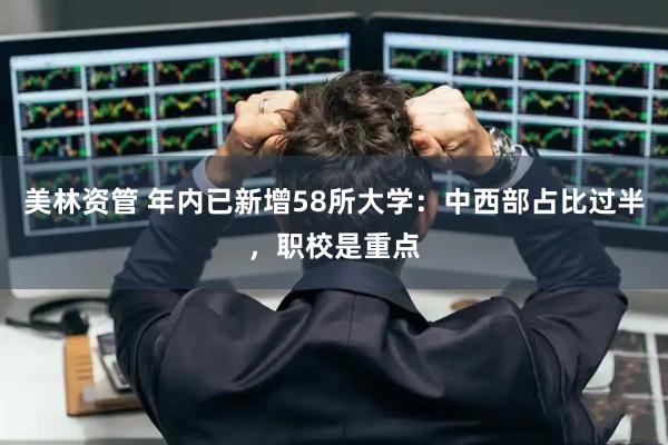 美林资管 年内已新增58所大学：中西部占比过半，职校是重点