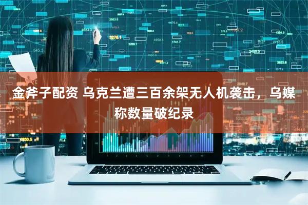 金斧子配资 乌克兰遭三百余架无人机袭击，乌媒称数量破纪录