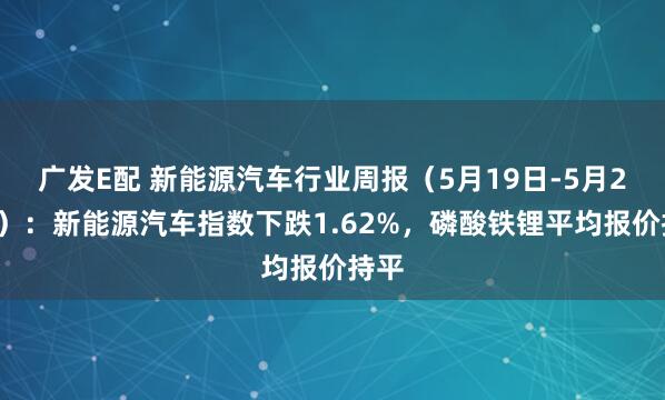 广发E配 新能源汽车行业周报（5月19日-5月23日）：新能源汽车指数下跌1.62%，磷酸铁锂平均报价持平
