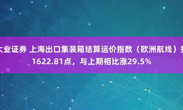 大业证券 上海出口集装箱结算运价指数（欧洲航线）报1622.81点，与上期相比涨29.5%
