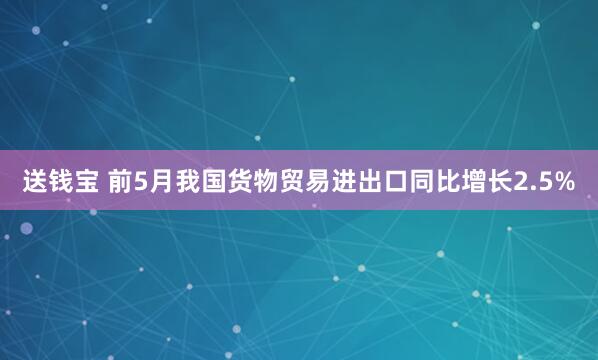 送钱宝 前5月我国货物贸易进出口同比增长2.5%