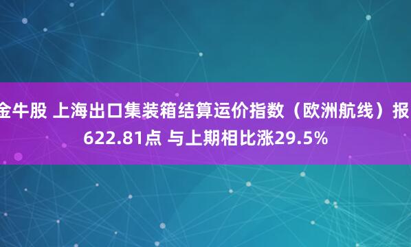 金牛股 上海出口集装箱结算运价指数（欧洲航线）报1622.81点 与上期相比涨29.5%
