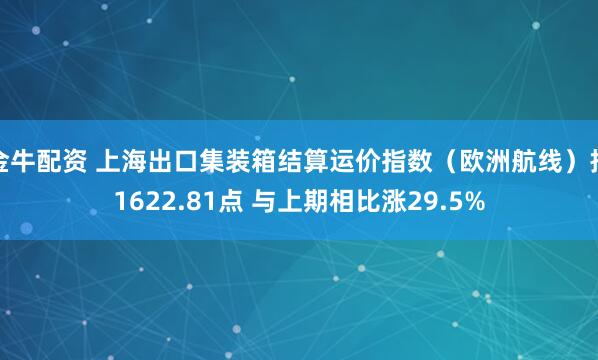 金牛配资 上海出口集装箱结算运价指数（欧洲航线）报1622.81点 与上期相比涨29.5%