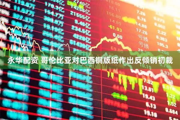 永华配资 哥伦比亚对巴西铜版纸作出反倾销初裁