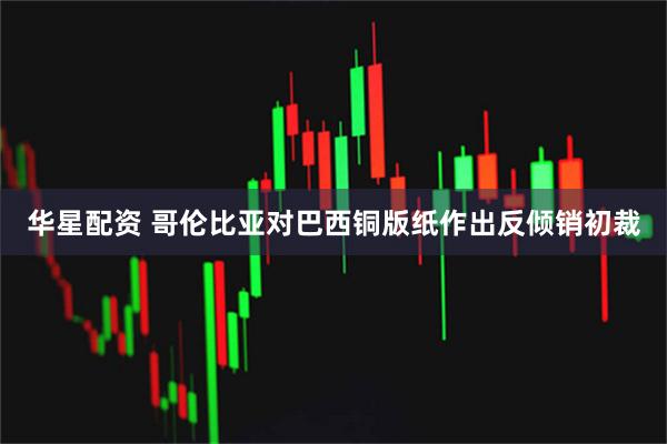 华星配资 哥伦比亚对巴西铜版纸作出反倾销初裁