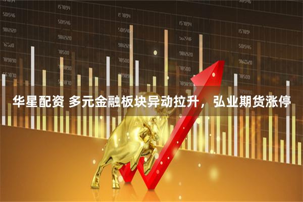 华星配资 多元金融板块异动拉升，弘业期货涨停
