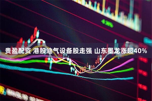 贵盈配资 港股油气设备股走强 山东墨龙涨超40%