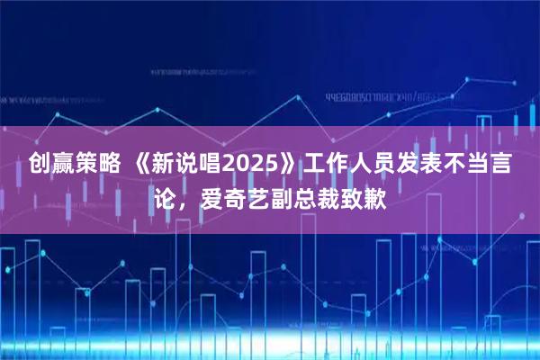 创赢策略 《新说唱2025》工作人员发表不当言论，爱奇艺副总裁致歉