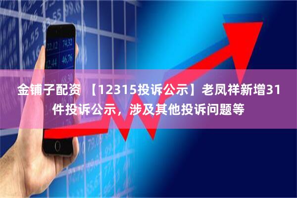 金铺子配资 【12315投诉公示】老凤祥新增31件投诉公示，涉及其他投诉问题等