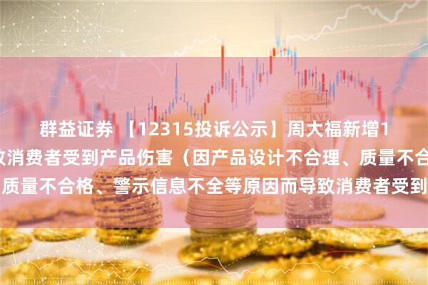 群益证券 【12315投诉公示】周大福新增10件投诉公示，涉及导致消费者受到产品伤害（因产品设计不合理、质量不合格、警示信息不全等原因而导致消费者受到产品伤害）问题等