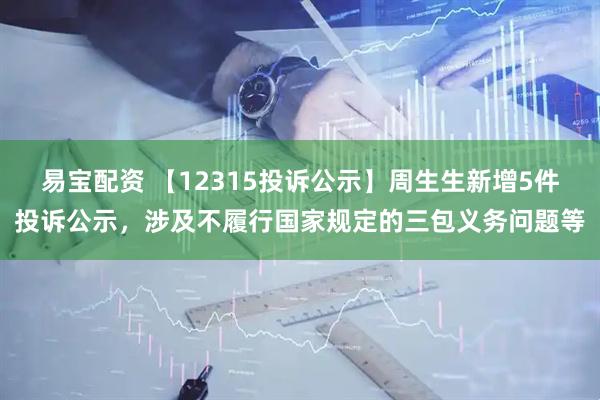 易宝配资 【12315投诉公示】周生生新增5件投诉公示，涉及不履行国家规定的三包义务问题等