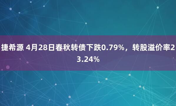捷希源 4月28日春秋转债下跌0.79%，转股溢价率23.24%