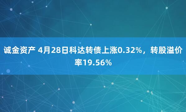 诚金资产 4月28日科达转债上涨0.32%，转股溢价率19.56%