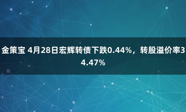 金策宝 4月28日宏辉转债下跌0.44%，转股溢价率34.47%