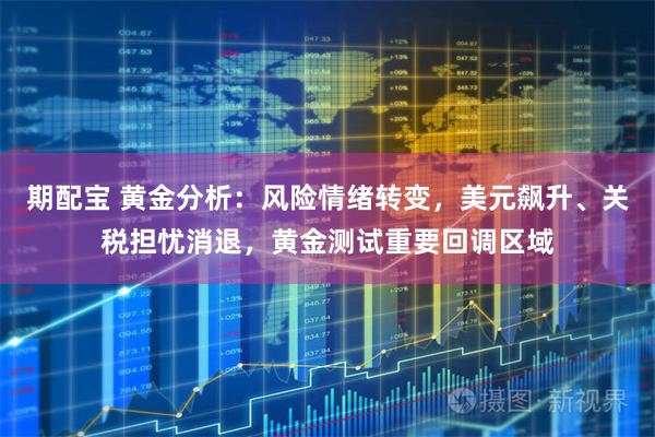 期配宝 黄金分析：风险情绪转变，美元飙升、关税担忧消退，黄金测试重要回调区域