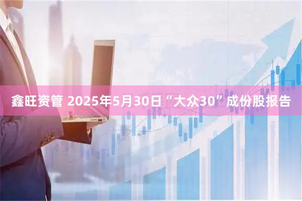 鑫旺资管 2025年5月30日“大众30”成份股报告