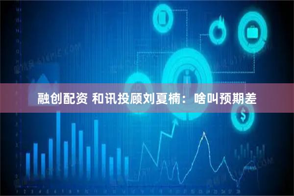融创配资 和讯投顾刘夏楠：啥叫预期差
