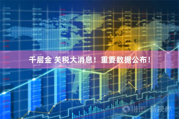 千层金 关税大消息！重要数据公布！