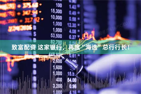 致富配资 这家银行，再度“海选”总行行长！