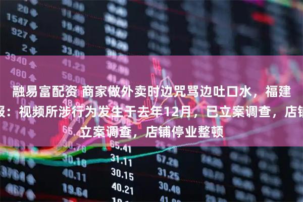 融易富配资 商家做外卖时边咒骂边吐口水，福建福鼎再通报：视频所涉行为发生于去年12月，已立案调查，店铺停业整顿