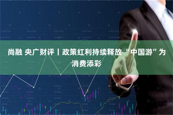 尚融 央广财评丨政策红利持续释放&#32;“中国游”为消费添彩