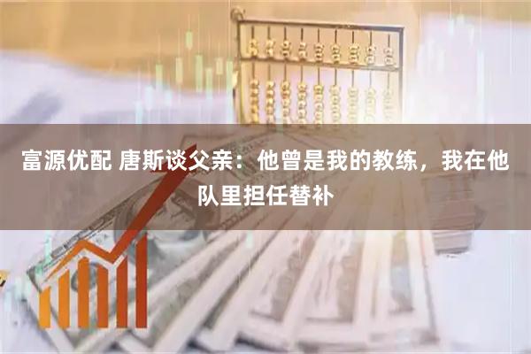 富源优配 唐斯谈父亲：他曾是我的教练，我在他队里担任替补