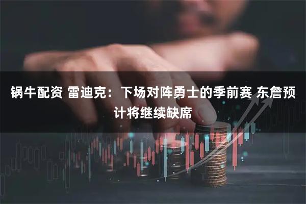 锅牛配资 雷迪克：下场对阵勇士的季前赛 东詹预计将继续缺席