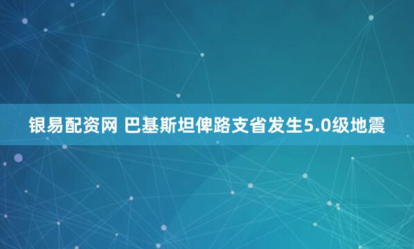 银易配资网 巴基斯坦俾路支省发生5.0级地震