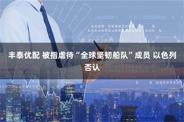 丰泰优配 被指虐待“全球坚韧船队”成员 以色列否认