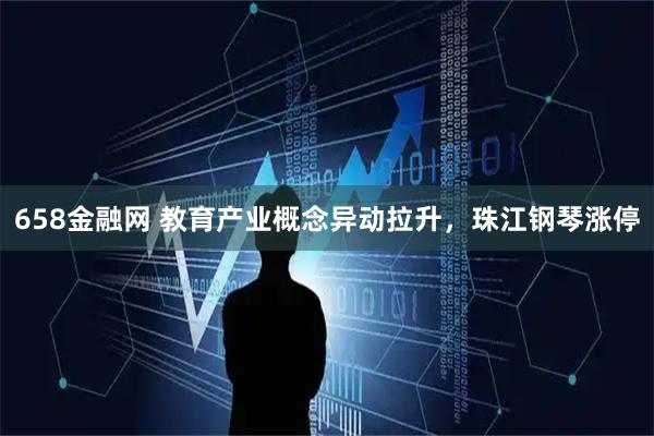 658金融网 教育产业概念异动拉升，珠江钢琴涨停