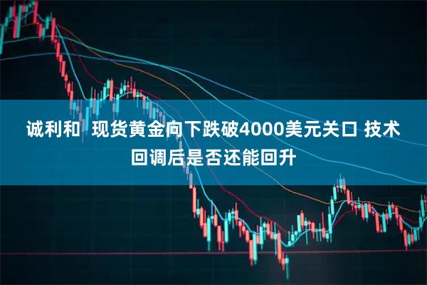 诚利和  现货黄金向下跌破4000美元关口 技术回调后是否还能回升