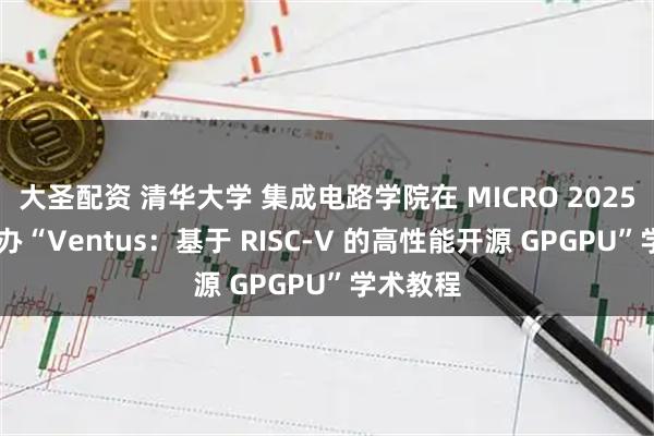 大圣配资 清华大学 集成电路学院在 MICRO 2025 成功举办“Ventus：基于 RISC-V 的高性能开源 GPGPU”学术教程