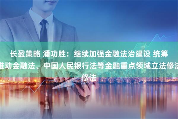 长盈策略 潘功胜：继续加强金融法治建设 统筹推动金融法、中国人民银行法等金融重点领域立法修法