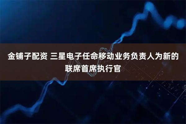 金铺子配资 三星电子任命移动业务负责人为新的联席首席执行官