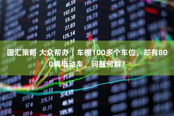国汇策略 大众帮办|车棚100多个车位,却有800辆电动车,问题何解?