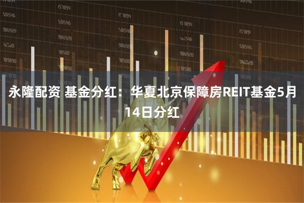 永隆配资 基金分红：华夏北京保障房REIT基金5月14日分红