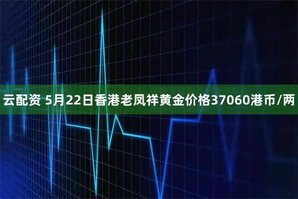 云配资 5月22日香港老凤祥黄金价格37060港币/两