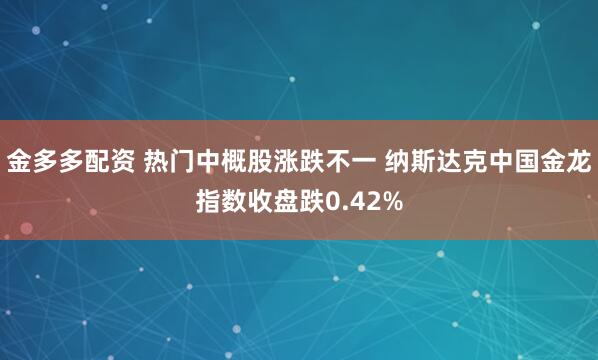 金多多配资 热门中概股涨跌不一 纳斯达克中国金龙指数收盘跌0.42%