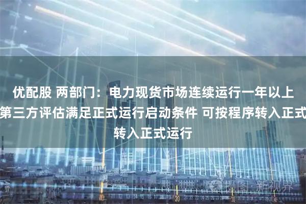 优配股 两部门：电力现货市场连续运行一年以上且经第三方评估满足正式运行启动条件 可按程序转入正式运行