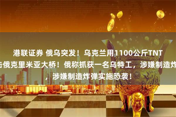港联证券 俄乌突发！乌克兰用1100公斤TNT当量炸药袭击俄克里米亚大桥！俄称抓获一名乌特工，涉嫌制造炸弹实施恐袭！