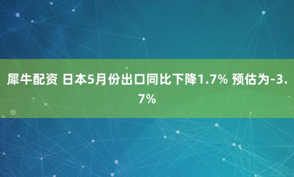 犀牛配资 日本5月份出口同比下降1.7% 预估为-3.7%