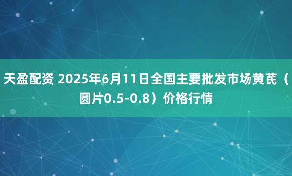 天盈配资 2025年6月11日全国主要批发市场黄芪（圆片0.5-0.8）价格行情