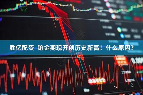 胜亿配资  铂金期现齐创历史新高！什么原因？