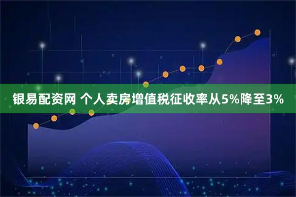 银易配资网 个人卖房增值税征收率从5%降至3%