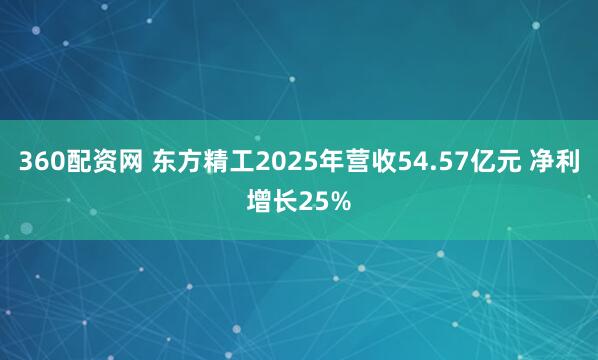 360配资网 东方精工2025年营收54.57亿元 净利增长25%