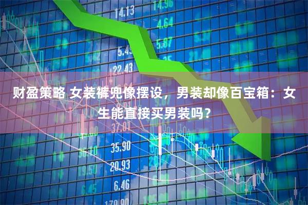 财盈策略 女装裤兜像摆设，男装却像百宝箱：女生能直接买男装吗？